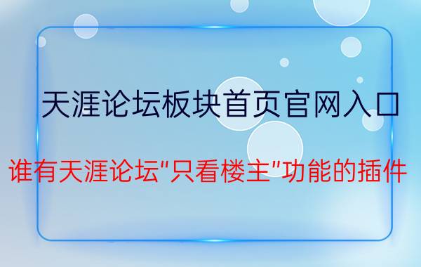 天涯论坛板块首页官网入口 谁有天涯论坛“只看楼主”功能的插件？